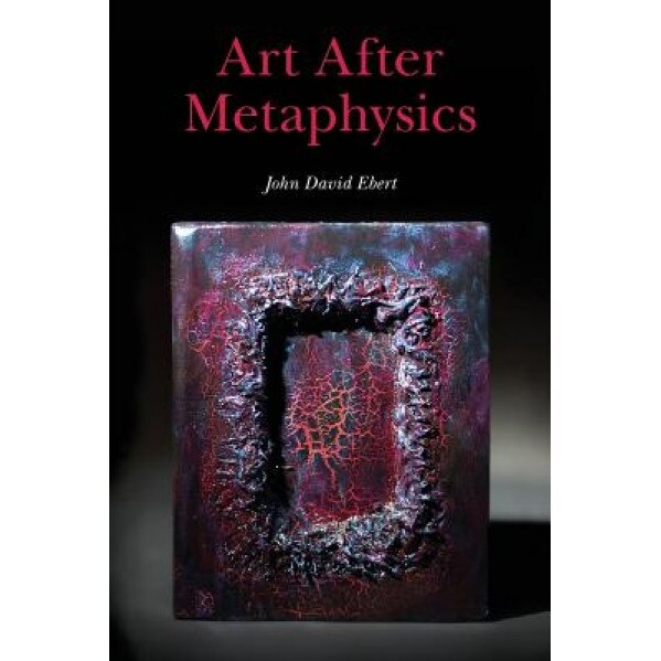 Art After Metaphysics, John David Ebert (Author)