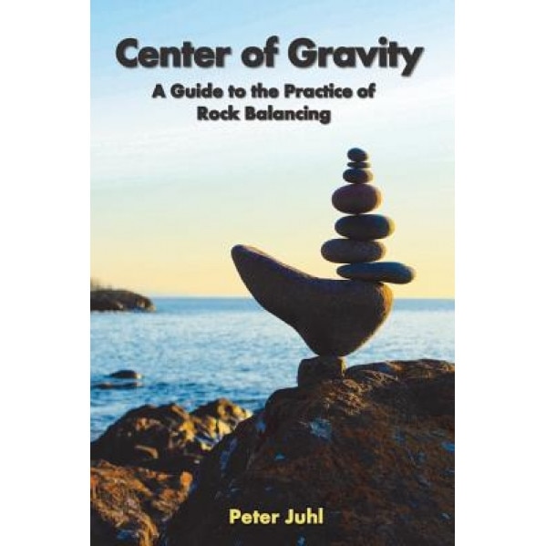 Center of Gravity: A Guide to the Practice of Rock Balancing, Peter Juhl (Author)