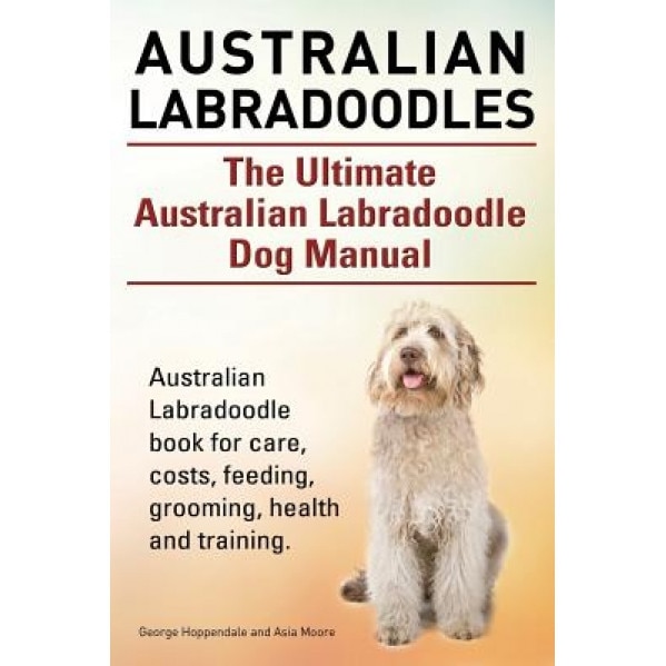 Australian Labradoodles. the Ultimate Australian Labradoodle Dog Manual. Australian Labradoodle Book for Care, Costs, Feeding, Grooming, Health and Tr, Geroge Hoppendale (Author)