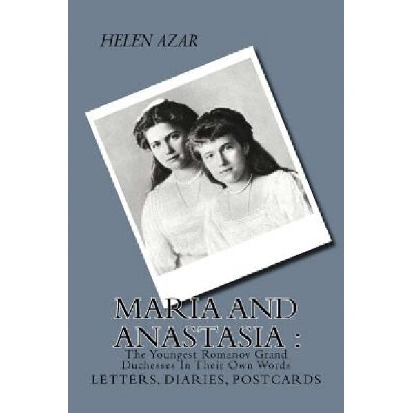Maria and Anastasia: The Youngest Romanov Grand Duchesses in Their Own Words: Letters, Diaries, Postcards., Helen Azar (Author)