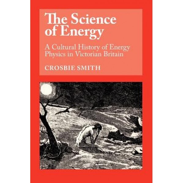The Science of Energy: A Cultural History of Energy Physics in Victorian Britain, Crosbie Smith (Author)