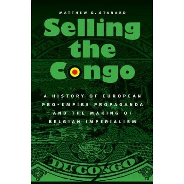 Selling the Congo: A History of European Pro-Empire Propaganda and the Making of Belgian Imperialism, Matthew G. Stanard (Author)