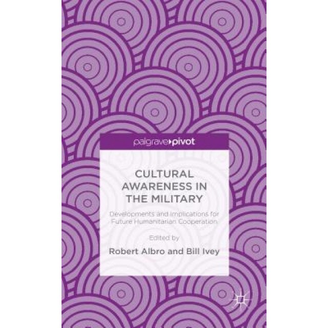 Cultural Awareness in the Military: Developments and Implications for Future Humanitarian Cooperation, Robert Albro (Editor)