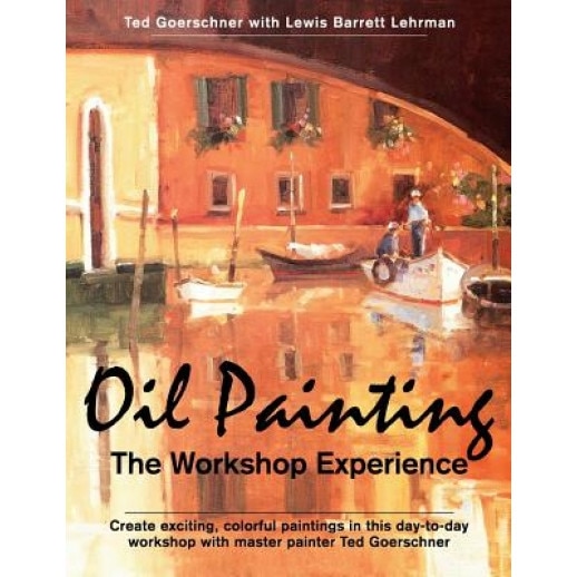 Oil Painting: The Workshop Experience, Ted Goerschner (Author)