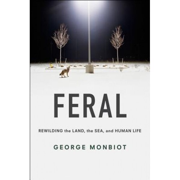 Feral: Rewilding the Land, the Sea, and Human Life, George Monbiot (Author)