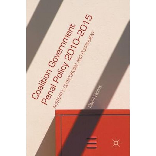 Coalition Government Penal Policy 2010-2015: Austerity, Outsourcing and Punishment, David Skinns (Author)