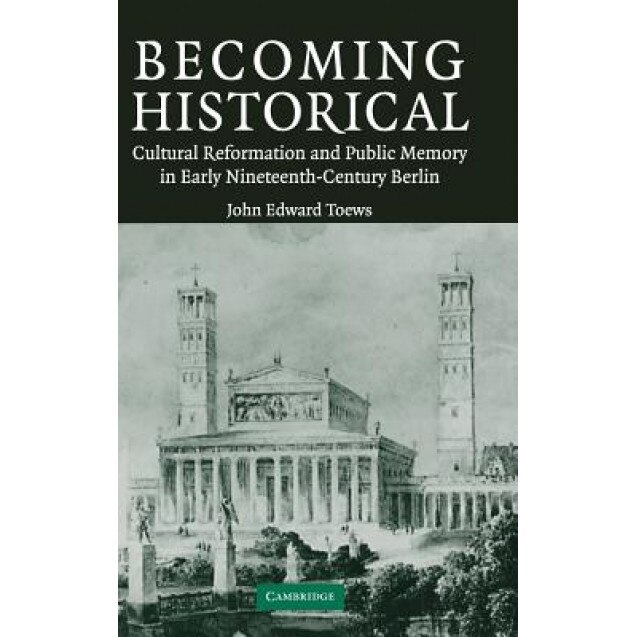 Becoming Historical: Cultural Reformation and Public Memory in Early Nineteenth-Century Berlin, John Edward Toews (Author)