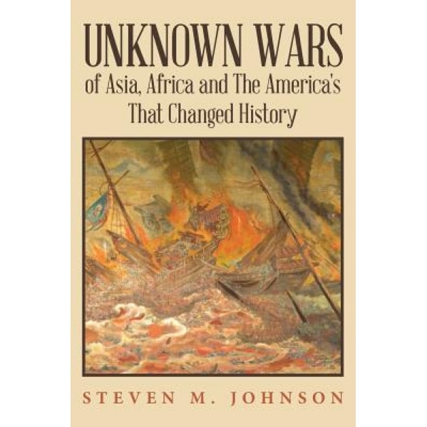 Unknown Wars of Asia, Africa and the America's That Changed History: Unknown Wars of Asia, Africa, and the America's That Changed History, Steven M. Johnson (Author)