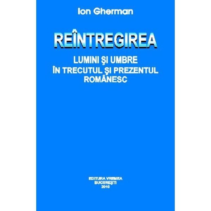 Reintregirea. Lumini si umbre in trecutul si prezentul Romanesc - Ion Gherman