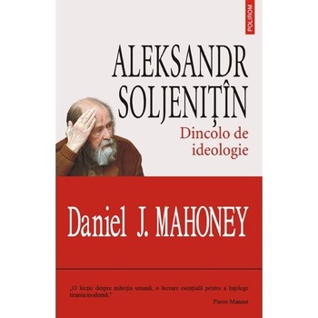 Alexandr Soljenitin. Dincolo de ideologie - Daniel J. Mahoney Alexandr Soljenitin. Dincolo de ideologie - Daniel J. Mahoney