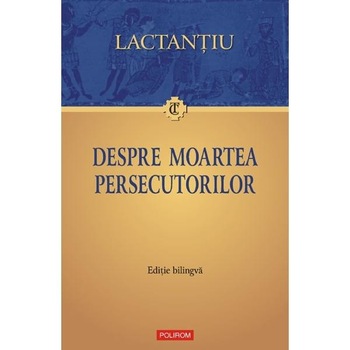 Despre moartea persecutorilor - Lactantiu Despre moartea persecutorilor - Lactantiu