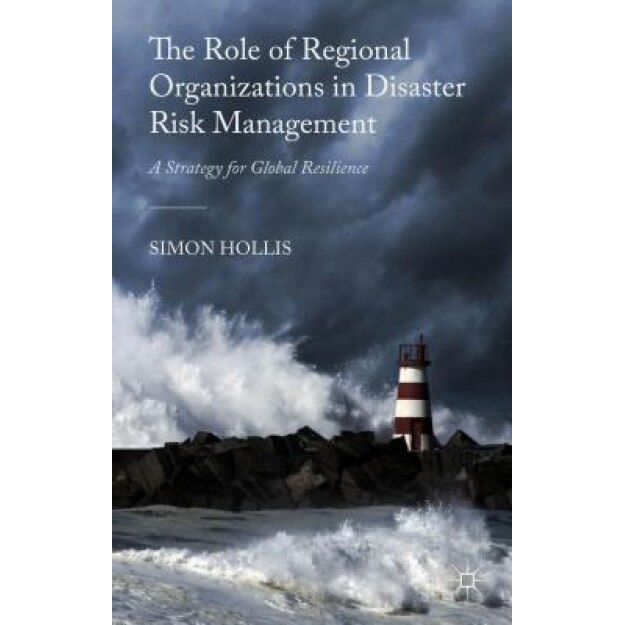 The Role of Regional Organizations in Disaster Risk Management: A Strategy for Global Resilience, Simon Hollis (Author)