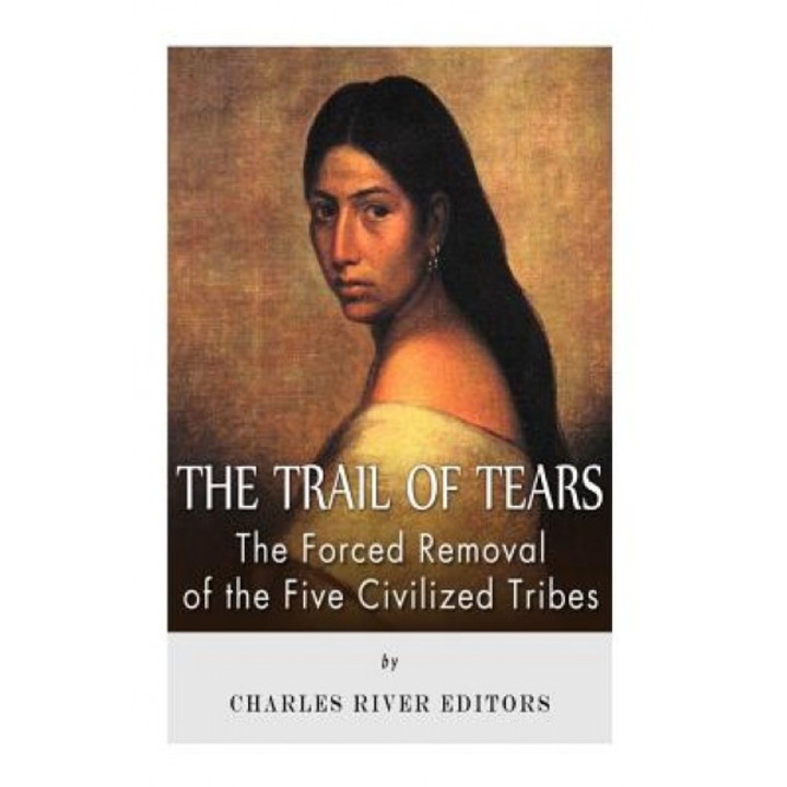 The Trail of Tears: The Forced Removal of the Five Civilized Tribes, Charles River Editors (Author)