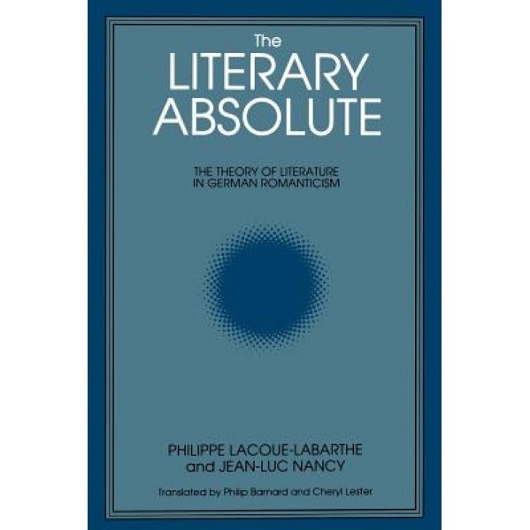 Literary Absolute: The Theory of Literature in German Romanticism, Philippe Lacoue-Labarthe, Jean-Luc Nancy