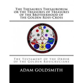 The Thesaurus Thesaurorum or the Treasures of Treasures of the Brotherhood of the Golden Rosy-Cross, Adam Goldsmith (Author) The Thesaurus Thesaurorum or the Treasures of Treasures of the Brotherhood of the Golden Rosy-Cross, Adam Goldsmith (Author)