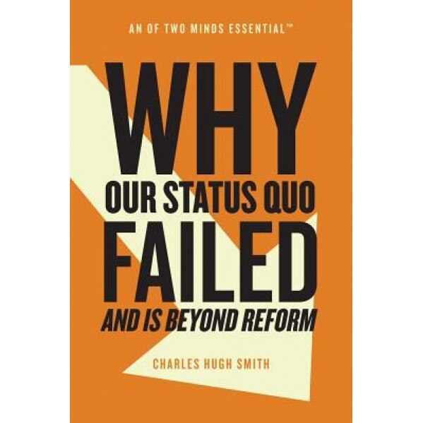 Why Our Status Quo Failed and Is Beyond Reform - Charles Hugh Smith (Author)