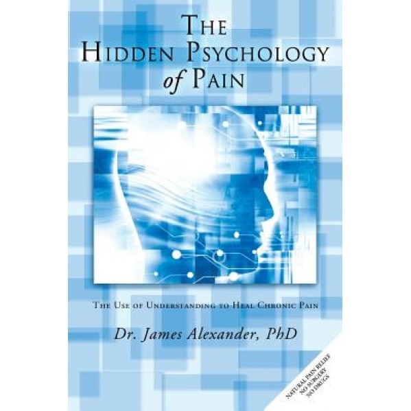 The Hidden Psychology of Pain: The Use of Understanding to Heal Chronic Pain, James, Professor Alexander (Author)