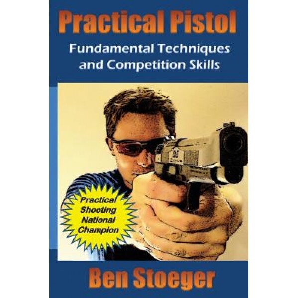 Practical Pistol: Fundamental Techniques and Competition Skills, Ben Stoeger (Author)