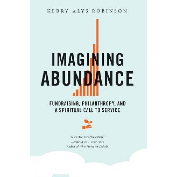 Imagining Abundance: Fundraising, Philanthropy, and a Spiritual Call to Service, Kerry A. Robinson (Author)