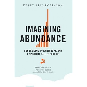 Imagining Abundance: Fundraising, Philanthropy, and a Spiritual Call to Service, Kerry A. Robinson (Author) Imagining Abundance: Fundraising, Philanthropy, and a Spiritual Call to Service, Kerry A. Robinson (Author)