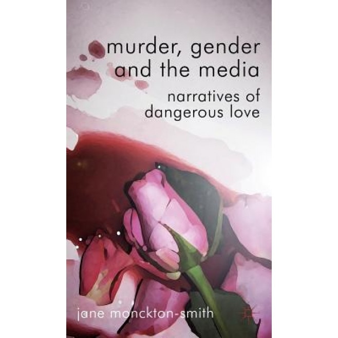 Murder, Gender and the Media: Narratives of Dangerous Love, Jane Monckton-Smith (Author)