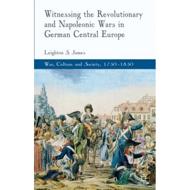 Witnessing the Revolutionary and Napoleonic Wars in German Central Europe, Leighton James (Author)