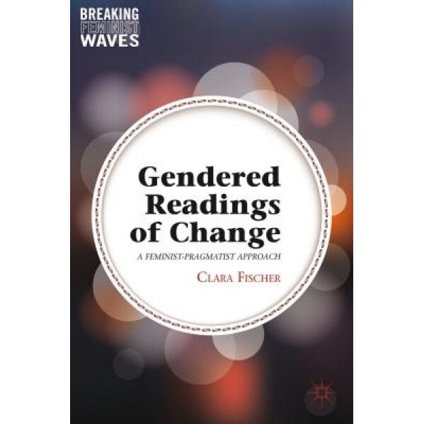Gendered Readings of Change: A Feminist-Pragmatist Approach, Clara Fischer (Author)