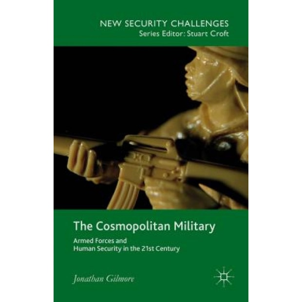 The Cosmopolitan Military: Armed Forces and Human Security in the 21st Century, Jonathan Gilmore (Author)