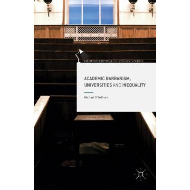 Academic Barbarism, Universities and Inequality, Michael O'Sullivan (Author)