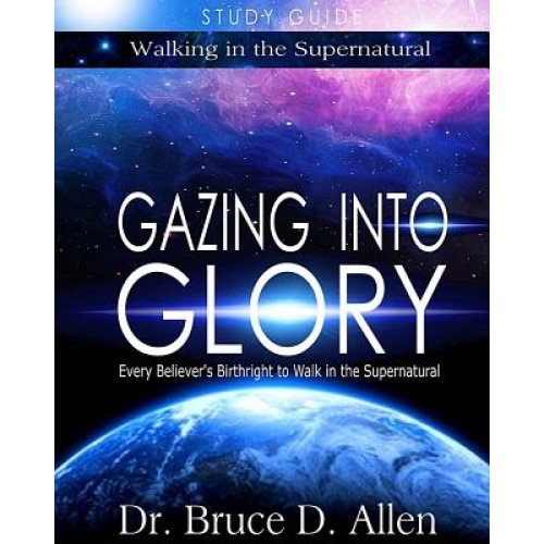 Gazing Into Glory Study Guide: Every Believer's Birthright to Walk in the Supernatural, Dr Bruce D. Allen (Author)