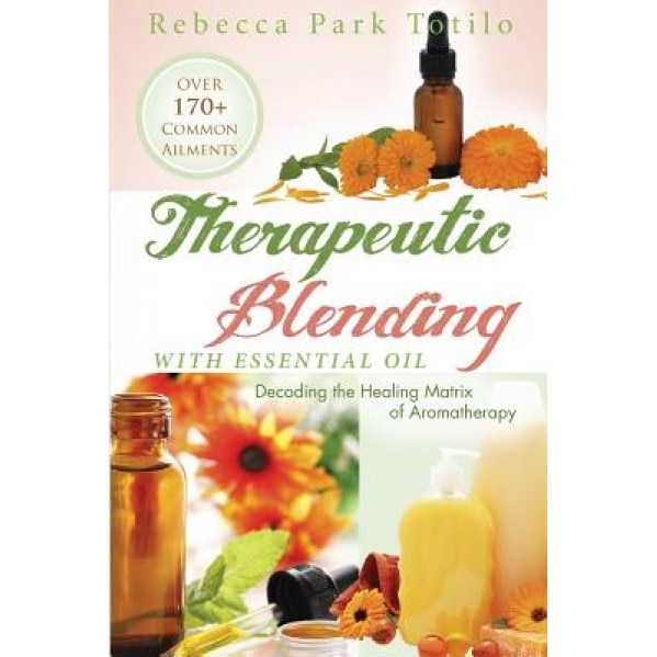 Therapeutic Blending with Essential Oil: Decoding the Healing Matrix of Aromatherapy, Rebecca Park Totilo (Author)