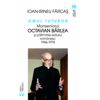 Omul tuturor. Monseniorul Octavian Barlea si patimirile exilui romanesc 1946-1978 - Ion-Irineu Farcas Omul tuturor. Monseniorul Octavian Barlea si patimirile exilui romanesc 1946-1978 - Ion-Irineu Farcas