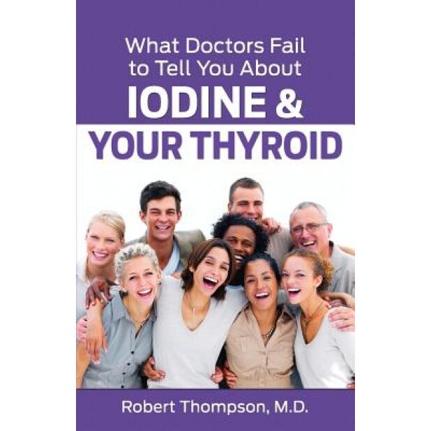 What Doctors Fail to Tell You about Iodine and Your Thyroid, Robert Thompson M. D. (Author)