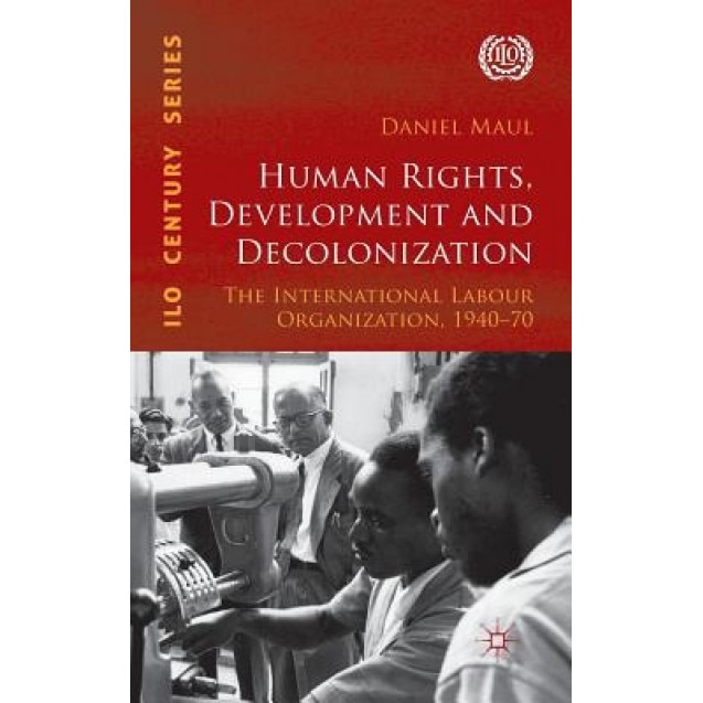 Human Rights, Development and Decolonization: The International Labour Organization, 1940-70, Daniel R. Maul (Author)