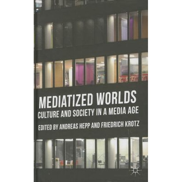 Mediatized Worlds: Culture and Society in a Media Age, Andreas Hepp (Editor)
