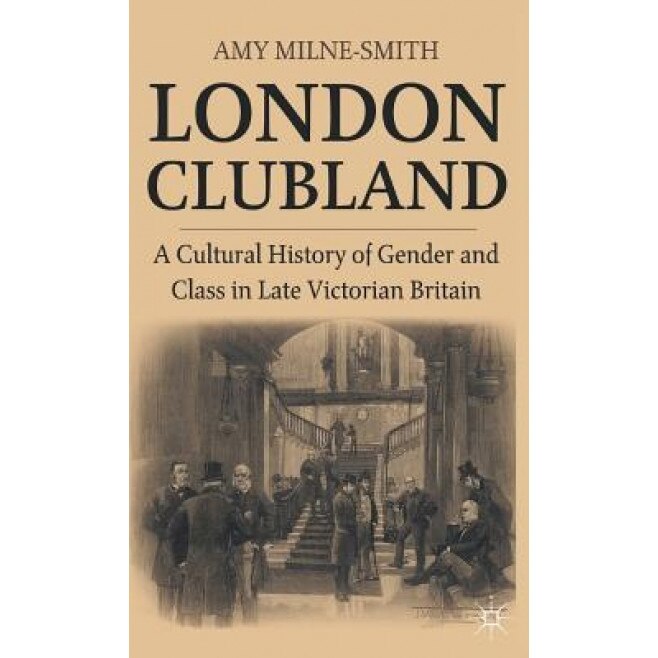 London Clubland: A Cultural History of Gender and Class in Late Victorian Britain, Amy Milne-Smith (Author)
