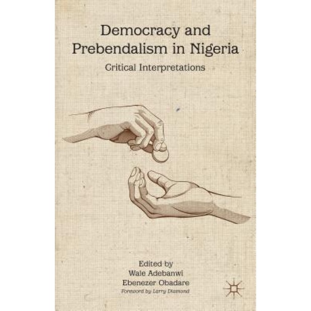 Democracy and Prebendalism in Nigeria: Critical Interpretations, Wale Adebanwi (Editor)