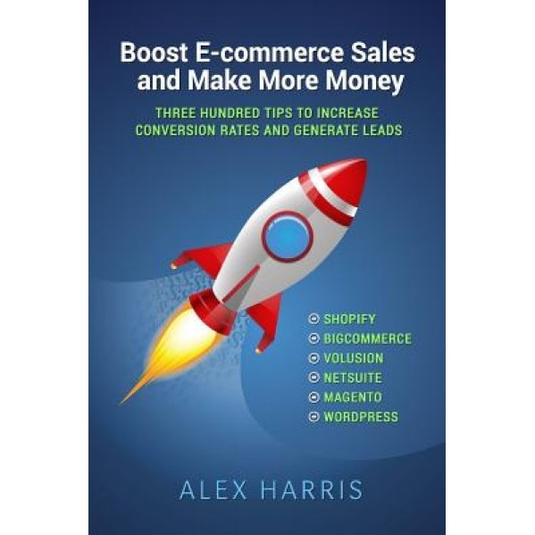Boost E-Commerce Sales and Make More Money: Three Hundred Tips to Increase Conversion Rates and Generate Leads - Alex Harris (Author)