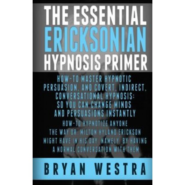 The Essential Ericksonian Hypnosis Primer: How-To Master Hypnotic Persuasion, and Covert, Indirect, Conversational Hypnosis; So You Can Change Minds a - Bryan Westra (Author)
