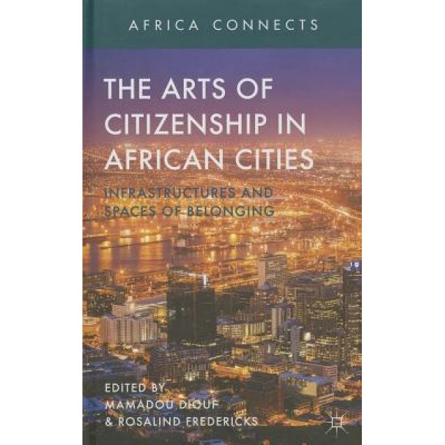 The Arts of Citizenship in African Cities: Infrastructures and Spaces of Belonging, Mamadou Diouf (Editor)