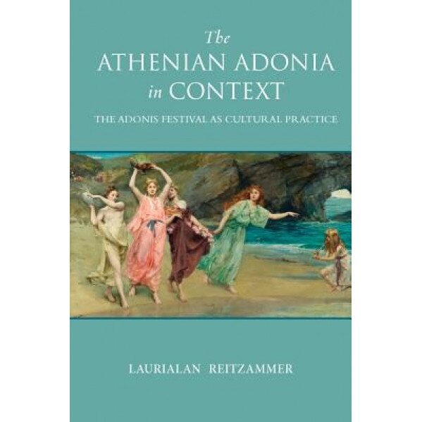 The Athenian Adonia in Context: The Adonis Festival as Cultural Practice, Laurialan Reitzammer (Author)
