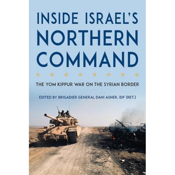 Inside Israel's Northern Command: The Yom Kippur War on the Syrian Border, Dani Asher (Editor)