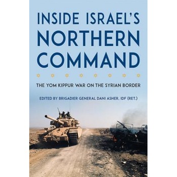 Inside Israel's Northern Command: The Yom Kippur War on the Syrian Border, Dani Asher (Editor) Inside Israel's Northern Command: The Yom Kippur War on the Syrian Border, Dani Asher (Editor)