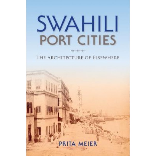 Swahili Port Cities: The Architecture of Elsewhere, Sandy Prita Meier (Author)