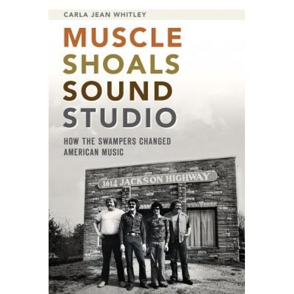 Muscle Shoals Sound Studio: How the Swampers Changed American Music, Carla Jean Whitley (Author)