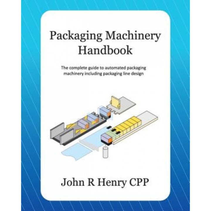 Packaging Machinery Handbook: The Complete Guide to Automated Packaging Machinery Including Packaging Line Design, John R. Henry Cpp (Author)