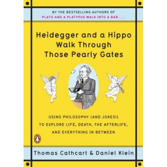 Heidegger and a Hippo Walk Through Those Pearly Gates: Using Philosophy (and Jokes!) to Explore Life, Death, the Afterlife, and Everything in Between, Thomas Cathcart, Daniel Klein