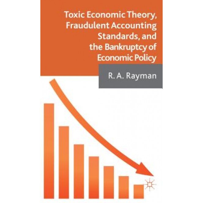 Toxic Economic Theory, Fraudulent Accounting Standards, and the Bankruptcy of Economic Policy - R. A. Rayman (Author)
