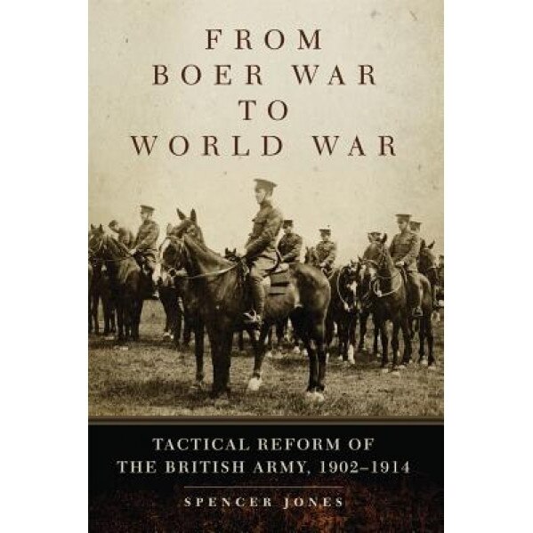 From Boer War to World War: Tactical Reform of the British Army, 1902-1914, Spencer Jones (Author)