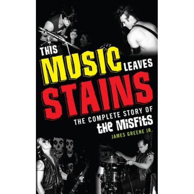 This Music Leaves Stains: The Complete Story of the Misfits, James Jr. Greene (Author)